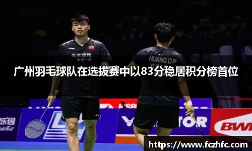 广州羽毛球队在选拔赛中以83分稳居积分榜首位